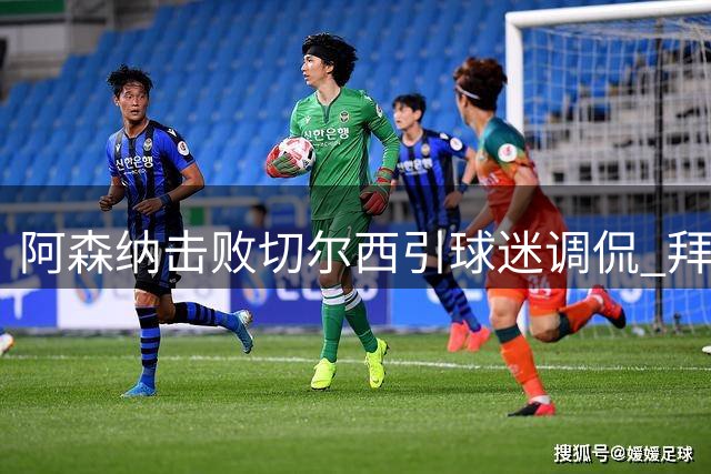 阿森纳击败切尔西引球迷调侃 拜仁央视直播引关注